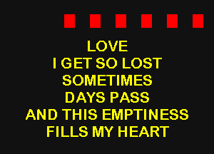 LOVE
I GET SO LOST
SOMETIMES
DAYS PASS
AND THIS EMPTINESS

FILLS MY HEART l