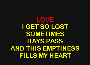I GET SO LOST
SOMETIMES
DAYS PASS

AND THIS EMPTINESS

FILLS MY HEART l
