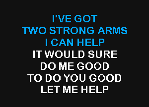 I'VE GOT
TWO STRONG ARMS
I CAN HELP
ITWOULD SURE
DO ME GOOD

TO DO YOU GOOD
LET ME HELP