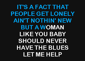 IT'S A FACT THAT
PEOPLE GET LONELY
AIN'T NOTHIN' NEW
BUT AWOMAN
LIKEYOU BABY
SHOULD NEVER
HAVE THE BLUES
LET ME HELP
