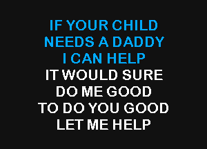 IFYOUR CHILD
NEEDS A DADDY
I CAN HELP
IT WOULD SURE
DO ME GOOD
TO DO YOU GOOD

LET ME HELP I