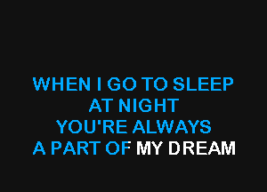 WHEN I GO TO SLEEP

AT NIGHT
YOU'RE ALWAYS
A PART OF MY DREAM