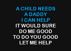 ACHILD NEEDS
A DADDY
I CAN HELP
IT WOULD SURE
DO ME GOOD
TO DO YOU GOOD

LET ME HELP I