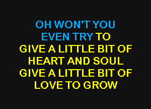 0H WON'T YOU
EVEN TRY TO
GIVE A LITTLE BIT OF
HEART AND SOUL
GIVE A LITTLE BIT OF
LOVE TO GROW