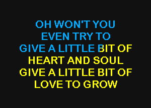 0H WON'T YOU
EVEN TRY TO
GIVE A LITTLE BIT OF
HEART AND SOUL
GIVE A LITTLE BIT OF
LOVE TO GROW