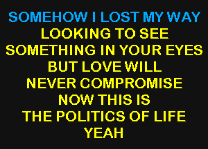 SOMEHOW I LOST MY WAY
LOOKING TO SEE
SOMETHING IN YOUR EYES
BUT LOVEWILL
NEVER COMPROMISE
NOW THIS IS
THE POLITICS OF LIFE
YEAH