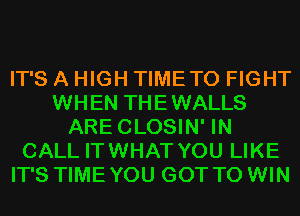 IT'S A HIGH TIMETO FIGHT
WHEN THEWALLS
ARECLOSIN' IN
CALL ITWHAT YOU LIKE
IT'S TIME YOU GOT TO WIN