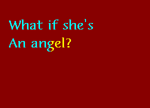 What if she's
An angel?