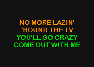 NO MORE LAZIN'
'ROUND THETV
YOU'LL GO CRAZY
COME OUTWITH ME

g