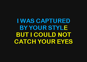 I WAS CAPTURED
BY YOUR STYLE

BUT I COULD NOT
CATCH YOUR EYES