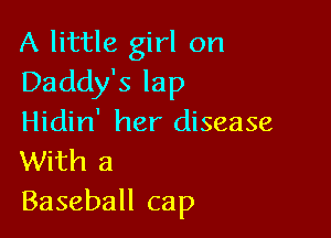 A little girl on
Daddy's lap

Hidin' her disease
With a

Baseball cap