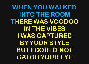 WHEN YOU WALKED
INTO THE ROOM
TH EREWAS VOODOO
IN THE VIBES
IWAS CAPTURED
BY YOUR STYLE
BUT I COULD NOT
CATCH YOUR EYE