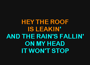 HEY THE ROOF
IS LEAKIN'

AND THE RAIN'S FALLIN'
ON MY HEAD
IT WON'T STOP