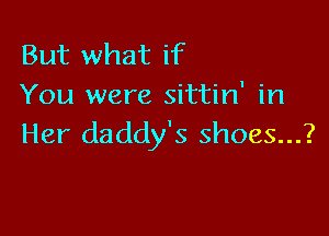 But what if
You were sittin' in

Her daddy's shoes...?