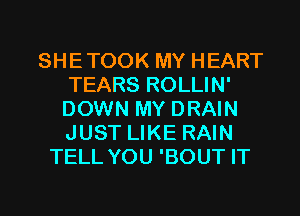 SHETOOK MY HEART
TEARS ROLLIN'
DOWN MY DRAIN
JUST LIKE RAIN

TELL YOU 'BOUT IT