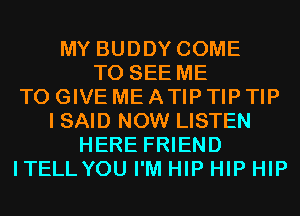 MY BUDDY COME
TO SEE ME
TO GIVE ME ATIP TIP TIP
I SAID NOW LISTEN
HERE FRIEND
ITELLYOU I'M HIP HIP HIP