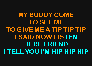 MY BUDDY COME
TO SEE ME
TO GIVE ME ATIP TIP TIP
I SAID NOW LISTEN
HERE FRIEND
ITELLYOU I'M HIP HIP HIP