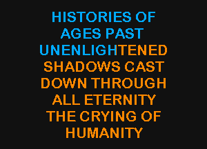 HISTORIES OF
AGESPAST
UNENLIGHTENED
SHADOWS CAST
DOWN THROUGH
ALLETERNHY

THECRYING OF
HUMANITY l