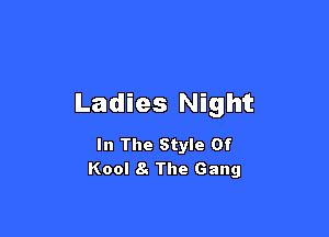 Ladies Night

In The Style Of
Kool 8. The Gang