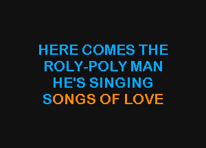 HERE COMES THE
ROLY-POLY MAN

HE'S SINGING
SONGS OF LOVE