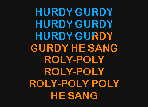 HURDYGURDY

HURDYGURDY

HURDYGURDY
GURDYHESANG

ROLY-POLY
ROLY-POLY
ROLY-POLY POLY
HE SANG