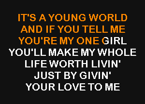 IT'S AYOUNG WORLD
AND IF YOU TELL ME
YOU'RE MY ONE GIRL
YOU'LL MAKE MYWHOLE
LIFEWORTH LIVIN'
JUST BYGIVIN'
YOUR LOVE TO ME