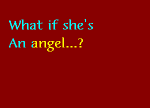 What if she's
An angel...?