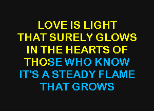 LOVE IS LIGHT
THAT SURELY GLOWS
IN THE HEARTS 0F
THOSEWHO KNOW
IT'S A STEADY FLAME
THAT GROWS