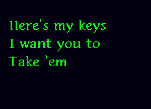 Here's my keys
I want you to

Take 'em