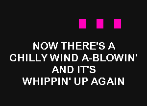 NOW THERE'S A

CHILLYWIND A-BLOWIN'
AND IT'S
WHIPPIN' UP AGAIN