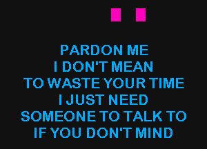 PARDON ME
I DON'T MEAN
T0 WASTE YOUR TIME
IJUST NEED
SOMEONETO TALK TO
IF YOU DON'T MIND