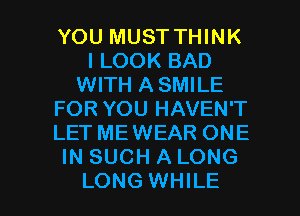 YOU MUST THINK
I LOOK BAD
WITH ASMILE
FOR YOU HAVEN'T
LET MEWEAR ONE
IN SUCH A LONG

LONG WHILE I