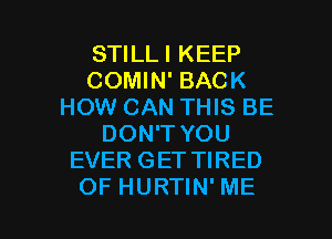 STILLI KEEP
COMIN' BACK
HOW CAN THIS BE
DON'T YOU
EVER GET TIRED

OF HURTIN'ME l