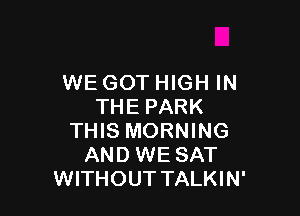 WE GOT HIGH IN
THEPARK

THIS MORNING
AND WE SAT
WITHOUT TALKIN'