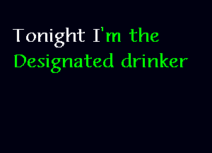 Tonight I'm the
Designated drinker