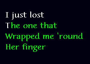 I just lost
The one that

Wrapped me 'round
Her finger