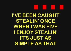 I'VE BEEN CAUGHT
STEALIN' ONCE
WHEN IWAS FIVE
I ENJOY STEALIN'
IT'S JUST AS

SIMPLE AS THAT I