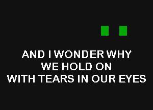 AND I WONDER WHY

WE HOLD ON
WITH TEARS IN OUR EYES