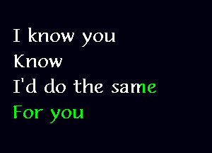 I know you
Know

I'd do the same
For you