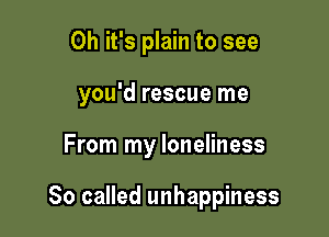Oh it's plain to see
you'd rescue me

From my loneliness

80 called unhappiness