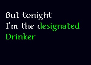 But tonight
I'm the designated

Drinker