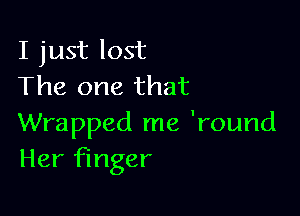 I just lost
The one that

Wrapped me 'round
Her finger