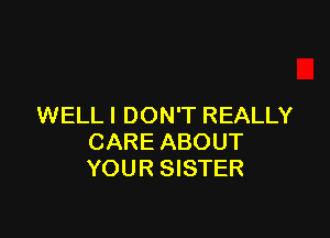 WELLI DON'T REALLY

CARE ABOUT
YOUR SISTER