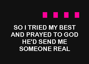 SO I TRIED MY BEST
AND PRAYED TO GOD
HE'D SEND ME
SOMEONE REAL

g