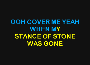 OOHCOVERMEYEAH
'WHENMY

STANCEOFSTONE
WASGONE