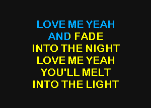 LOVE ME YEAH
AND FADE
INTO THE NIGHT

LOVE ME YEAH
YOU'LL MELT
INTO THE LIGHT