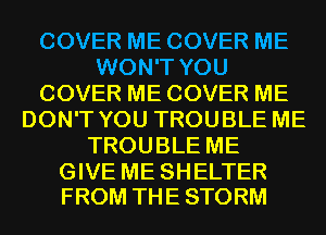 COVER ME COVER ME
WON'T YOU
COVER ME COVER ME
DON'T YOU TROUBLE ME
TROUBLE ME

GIVE ME SHELTER
FROM THE STORM