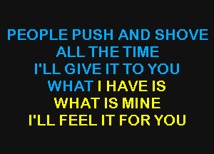 PEOPLE PUSH AND SHOVE
ALL THETIME
I'LLGIVE IT TO YOU
WHATI HAVE IS
WHAT IS MINE
I'LL FEEL IT FOR YOU