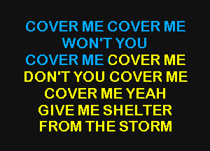 COVER ME COVER ME
WON'T YOU
COVER ME COVER ME
DON'T YOU COVER ME
COVER MEYEAH

GIVE ME SHELTER
FROM THE STORM