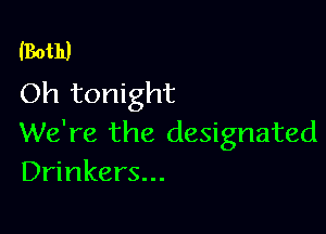 lBoth)
Oh tonight

We're the designated
Drinkers...